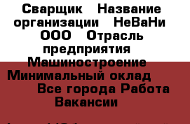 Сварщик › Название организации ­ НеВаНи, ООО › Отрасль предприятия ­ Машиностроение › Минимальный оклад ­ 70 000 - Все города Работа » Вакансии   